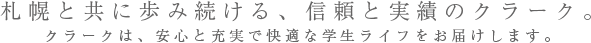 札幌と共に歩み続ける、信頼と実績のクラーク。クラークは安心と充実で快適な学生ライフをお届けします。