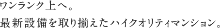 ワンランク上へ。
最新設備を取り揃えたハイクオリティマンション。