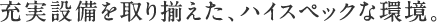 充実設備を取り揃えた、ハイスペックな環境。
