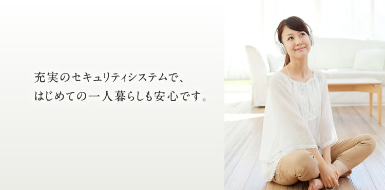 充実のセキュリティシステムで、はじめての一人暮らしも安心です。